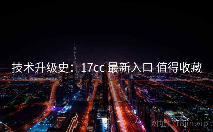 技术升级史：17cc 最新入口 值得收藏