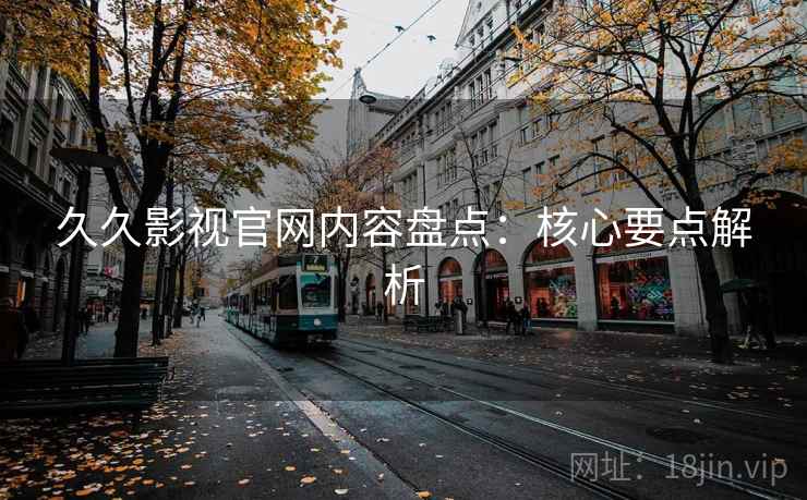 久久影视官网内容盘点：核心要点解析