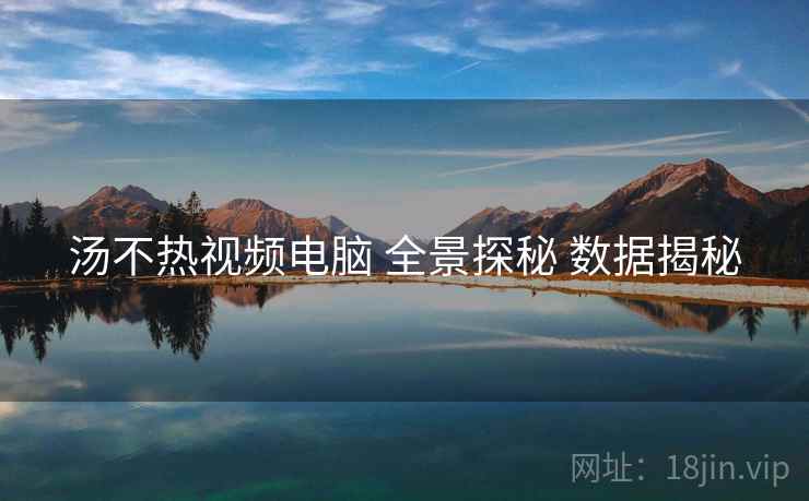 汤不热视频电脑 全景探秘 数据揭秘