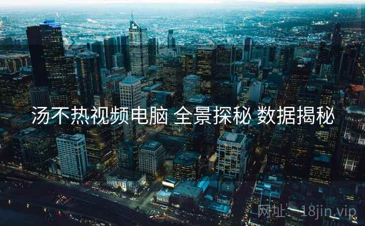 汤不热视频电脑 全景探秘 数据揭秘