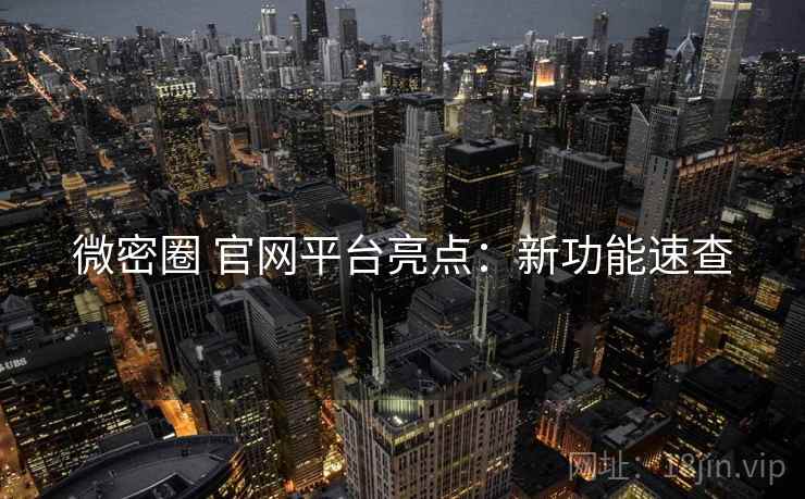 微密圈 官网平台亮点：新功能速查