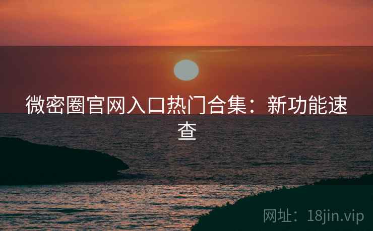 微密圈官网入口热门合集：新功能速查