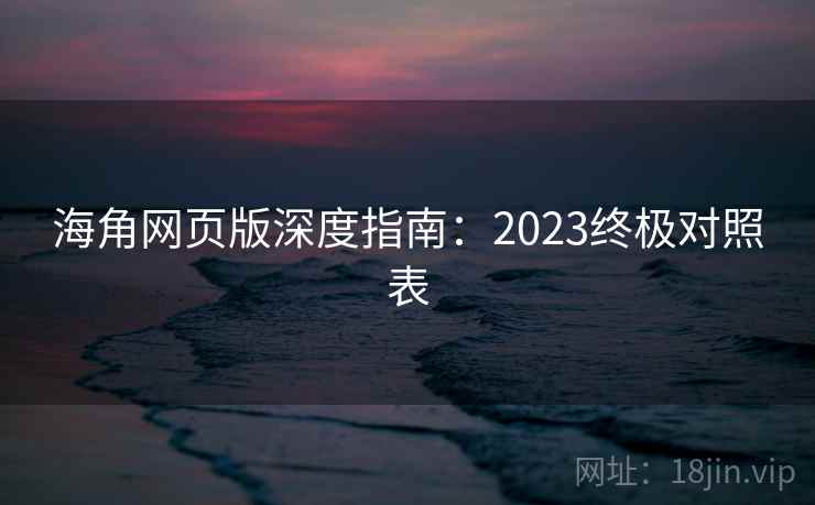 海角网页版深度指南：2023终极对照表