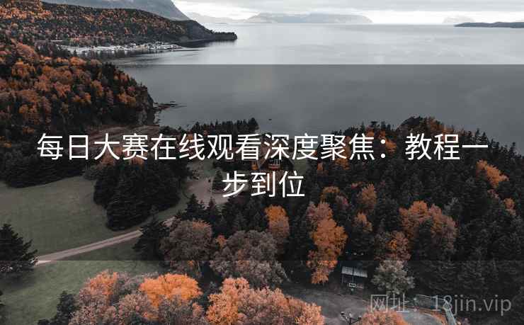 每日大赛在线观看深度聚焦：教程一步到位