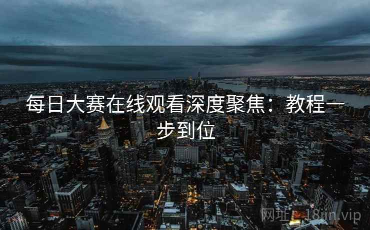 每日大赛在线观看深度聚焦：教程一步到位
