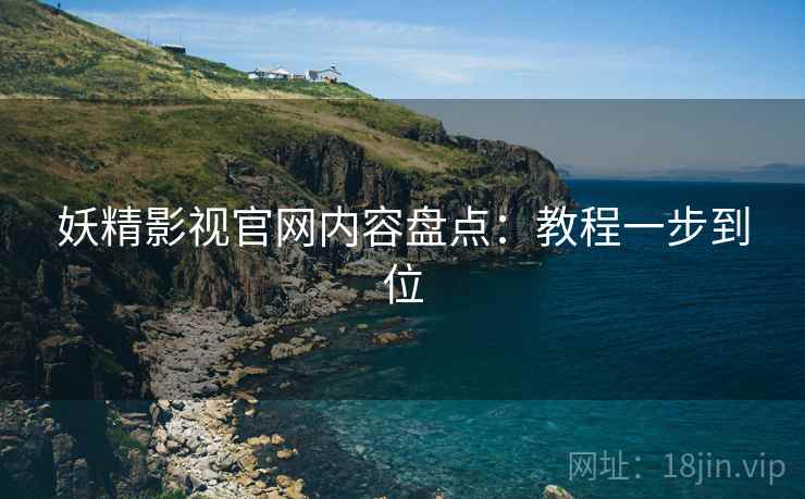 妖精影视官网内容盘点：教程一步到位