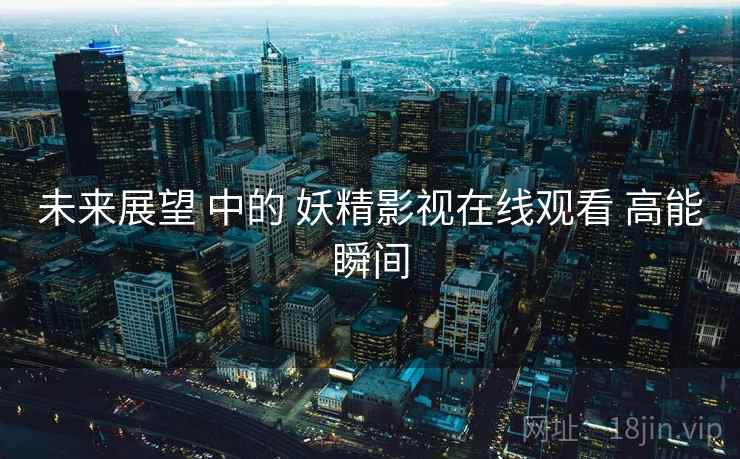 未来展望 中的 妖精影视在线观看 高能瞬间