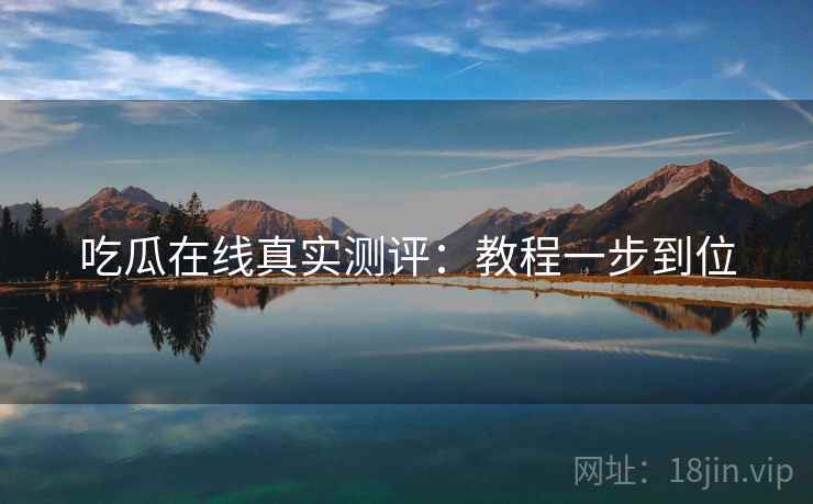 吃瓜在线真实测评：教程一步到位