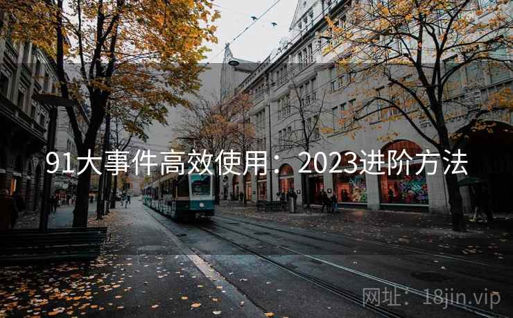 91大事件高效使用：2023进阶方法