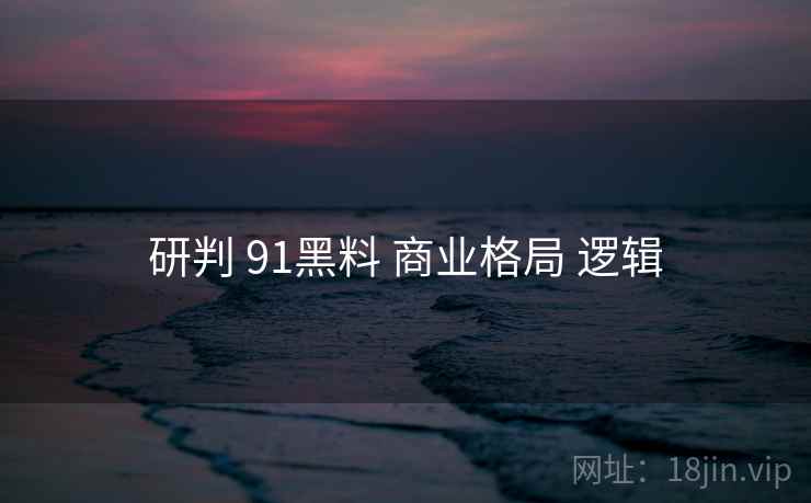 研判 91黑料 商业格局 逻辑