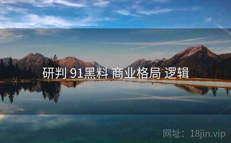 研判 91黑料 商业格局 逻辑
