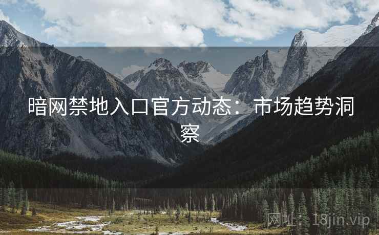 暗网禁地入口官方动态：市场趋势洞察