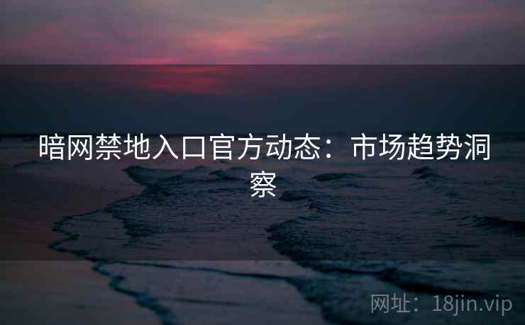 暗网禁地入口官方动态：市场趋势洞察