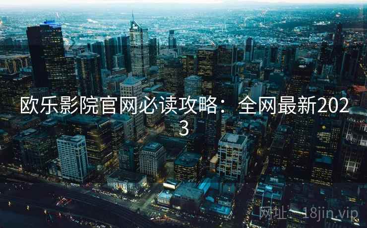 欧乐影院官网必读攻略：全网最新2023