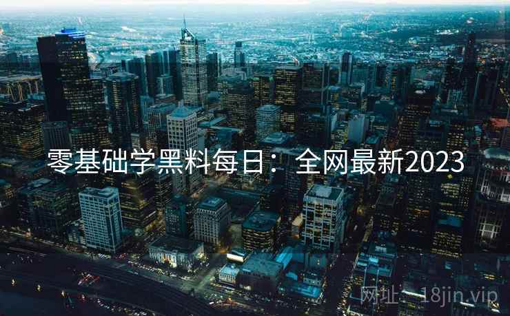 零基础学黑料每日：全网最新2023