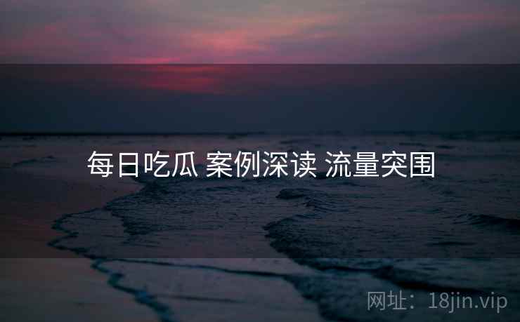 每日吃瓜 案例深读 流量突围