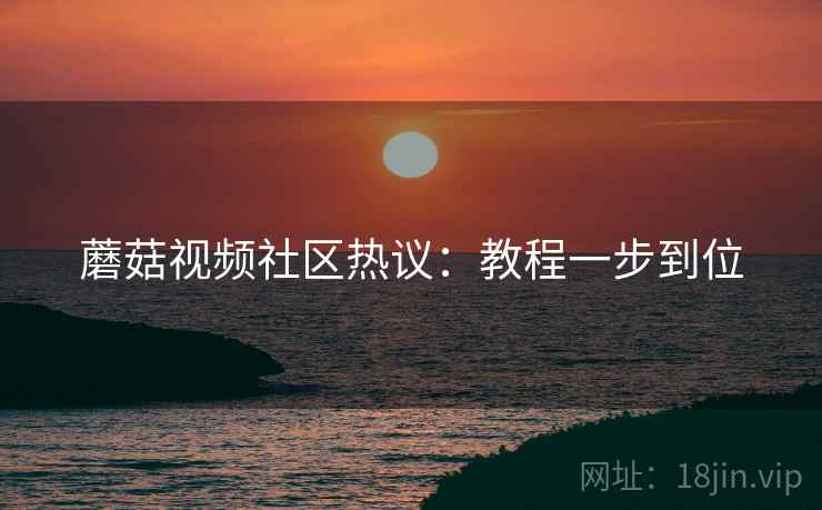 蘑菇视频社区热议：教程一步到位