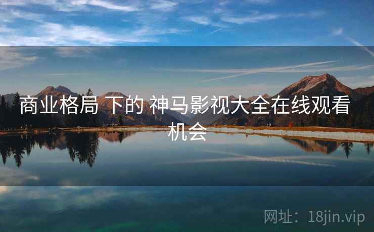 商业格局 下的 神马影视大全在线观看 机会