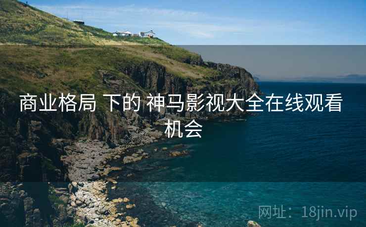 商业格局 下的 神马影视大全在线观看 机会