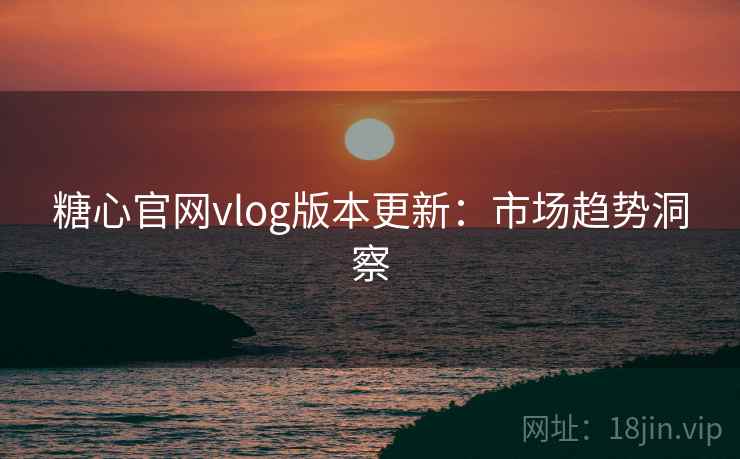 糖心官网vlog版本更新：市场趋势洞察