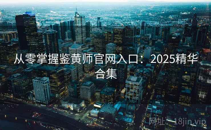 从零掌握鉴黄师官网入口：2025精华合集
