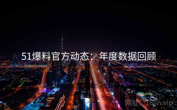 51爆料官方动态：年度数据回顾