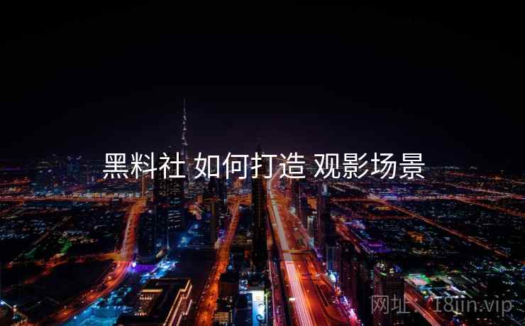 黑料社 如何打造 观影场景
