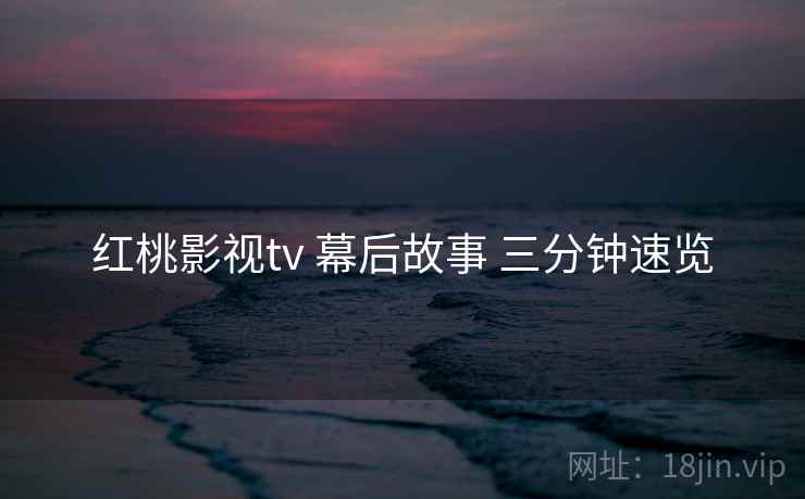红桃影视tv 幕后故事 三分钟速览