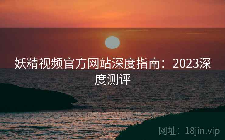 妖精视频官方网站深度指南：2023深度测评