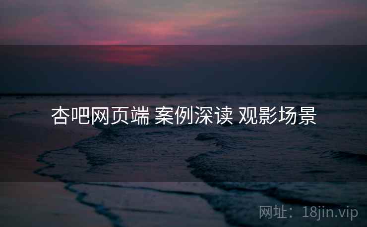 杏吧网页端 案例深读 观影场景