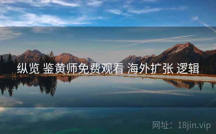 纵览 鉴黄师免费观看 海外扩张 逻辑