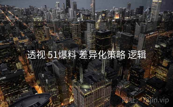 透视 51爆料 差异化策略 逻辑