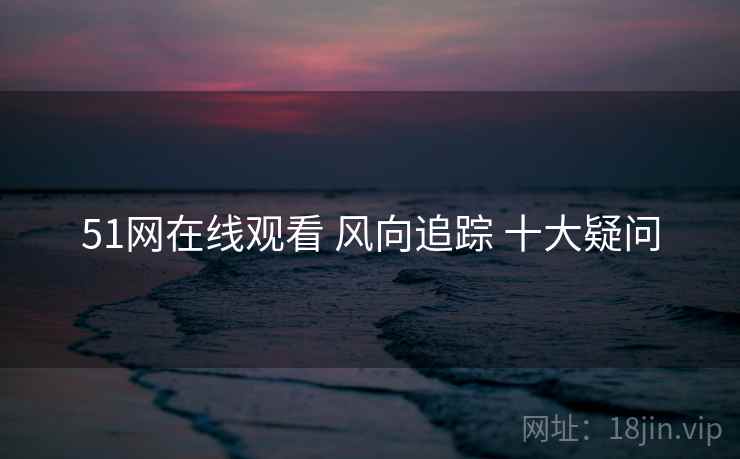 51网在线观看 风向追踪 十大疑问