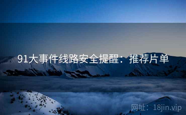 91大事件线路安全提醒：推荐片单