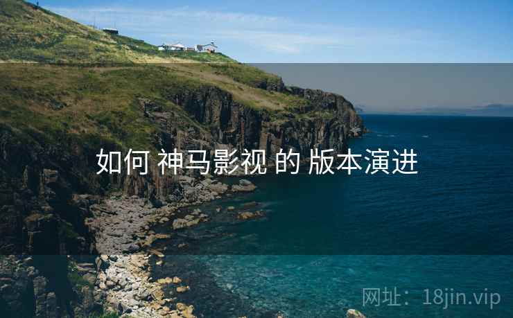 如何 神马影视 的 版本演进