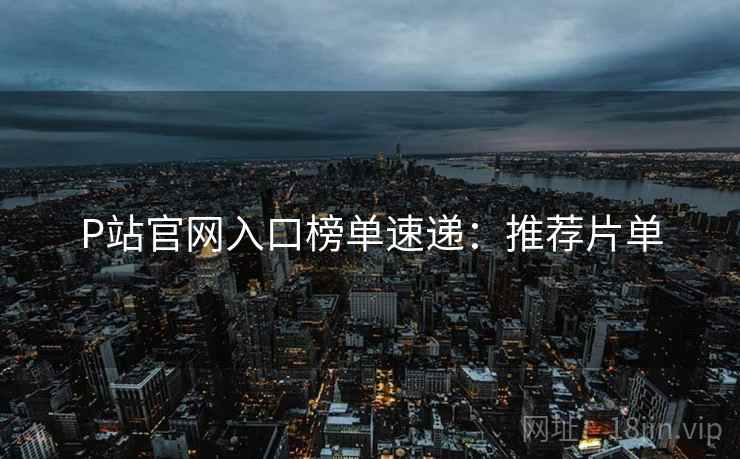 P站官网入口榜单速递：推荐片单