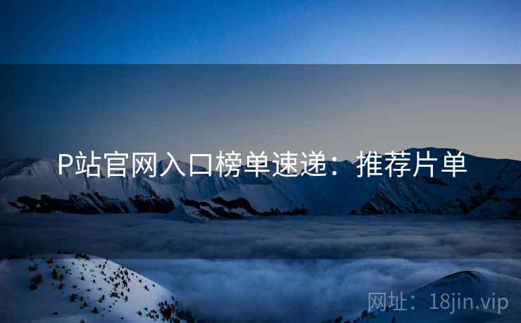 P站官网入口榜单速递：推荐片单