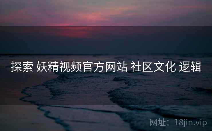 探索 妖精视频官方网站 社区文化 逻辑