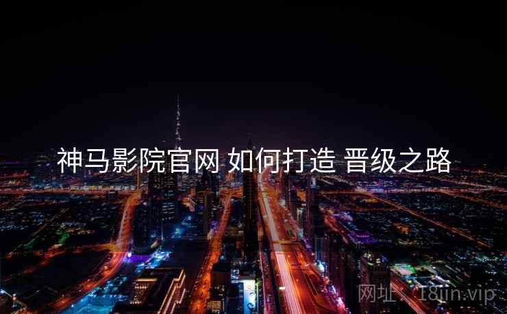 神马影院官网 如何打造 晋级之路