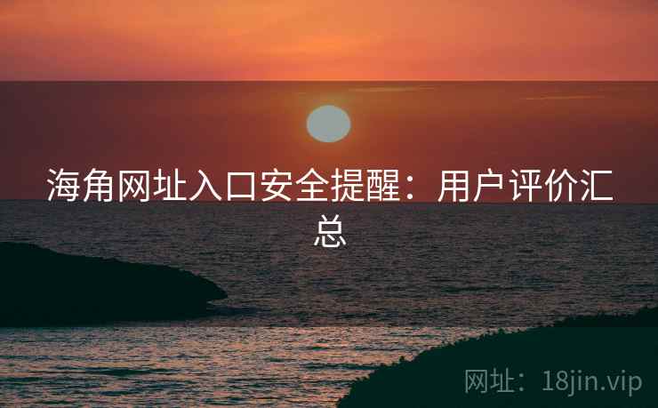 海角网址入口安全提醒：用户评价汇总