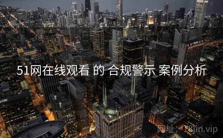 51网在线观看 的 合规警示 案例分析