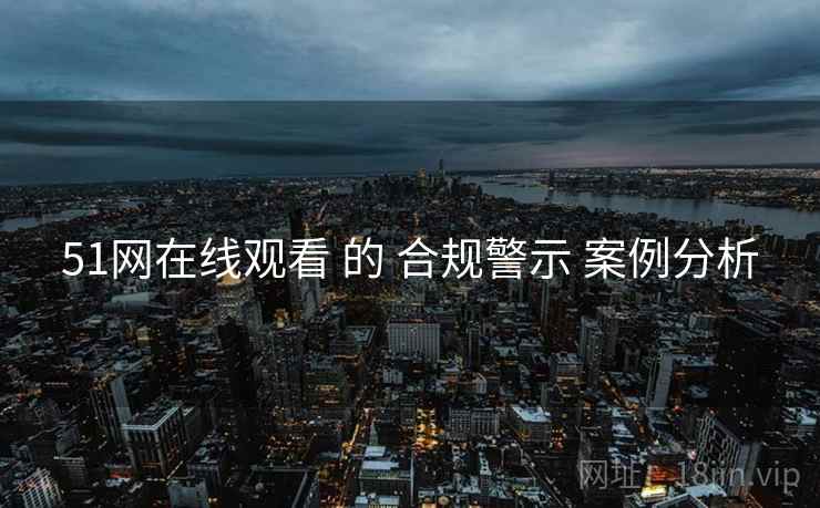 51网在线观看 的 合规警示 案例分析