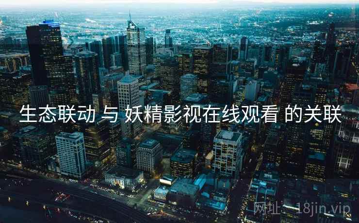 生态联动 与 妖精影视在线观看 的关联