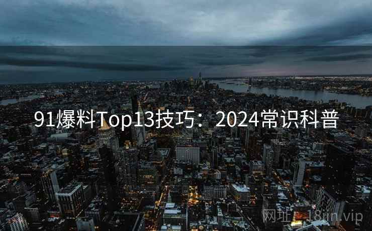91爆料Top13技巧：2024常识科普