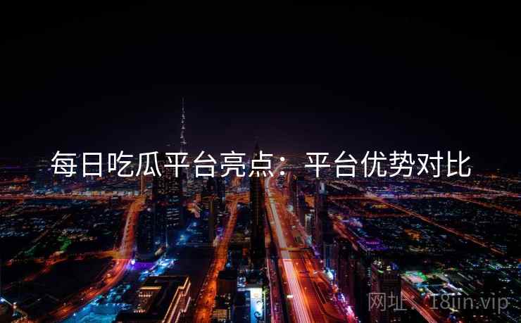 每日吃瓜平台亮点：平台优势对比