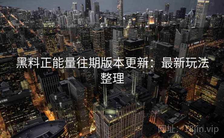 黑料正能量往期版本更新：最新玩法整理