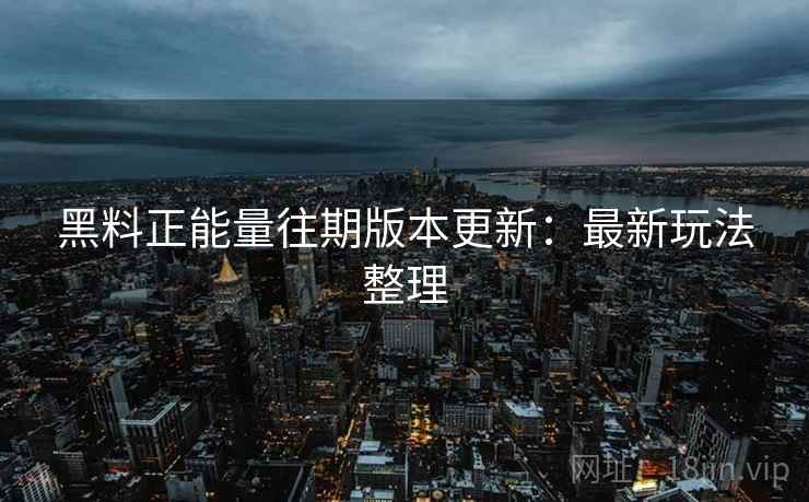 黑料正能量往期版本更新：最新玩法整理