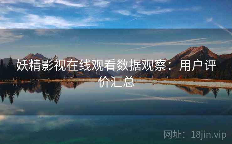 妖精影视在线观看数据观察：用户评价汇总